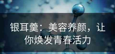 银耳羹：美容养颜，让你焕发青春活力
